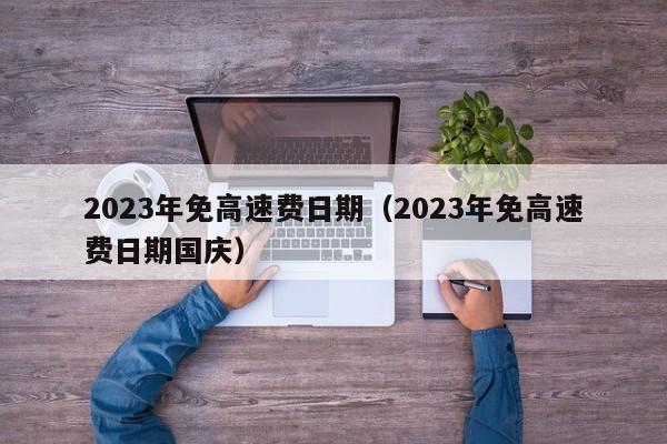 2023年免高速费日期（2023年免高速费日期国庆）