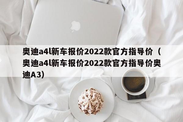 奥迪a4l新车报价2022款官方指导价（奥迪a4l新车报价2022款官方指导价奥迪A3）