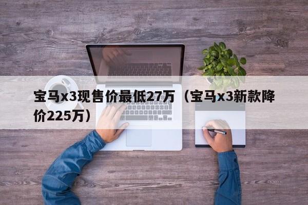 宝马x3现售价最低27万（宝马x3新款降价225万）