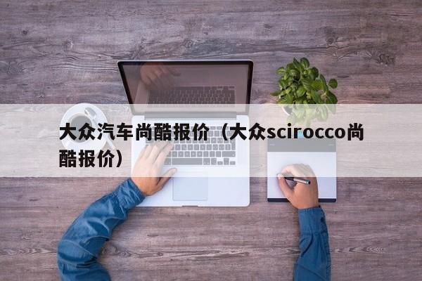 大众汽车尚酷报价（大众scirocco尚酷报价）