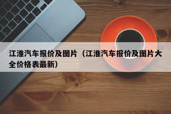 江淮汽车报价及图片（江淮汽车报价及图片大全价格表最新）