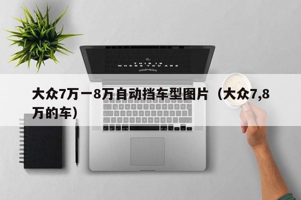 大众7万一8万自动挡车型图片（大众7,8万的车）