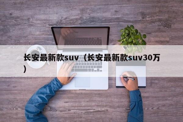 长安最新款suv（长安最新款suv30万）