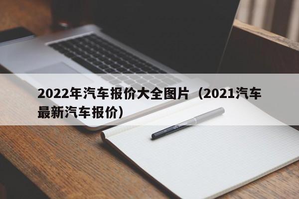 2022年汽车报价大全图片（2021汽车最新汽车报价）