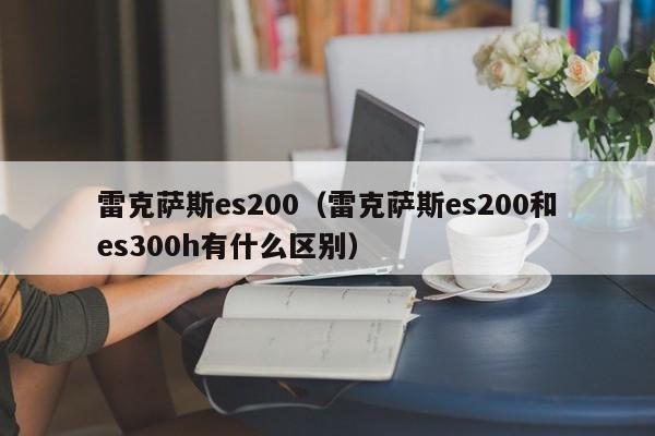 雷克萨斯es200（雷克萨斯es200和es300h有什么区别）