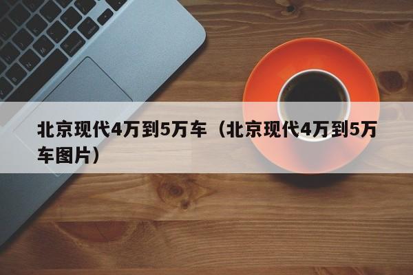 北京现代4万到5万车（北京现代4万到5万车图片）