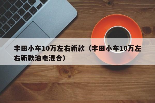 丰田小车10万左右新款（丰田小车10万左右新款油电混合）