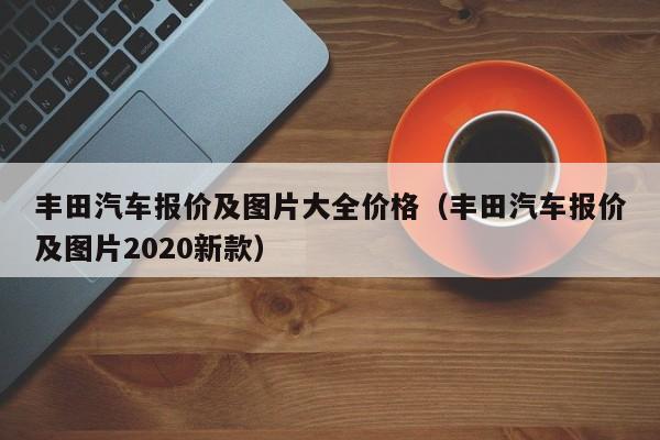 丰田汽车报价及图片大全价格（丰田汽车报价及图片2020新款）