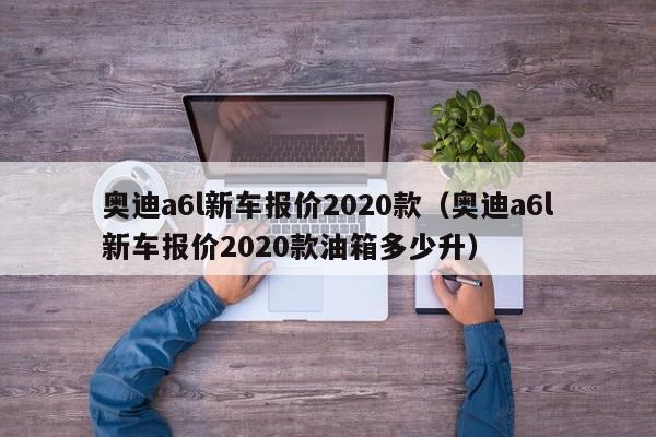 奥迪a6l新车报价2020款（奥迪a6l新车报价2020款油箱多少升）