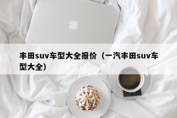 丰田suv车型大全报价（一汽丰田suv车型大全）