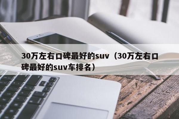 30万左右口碑最好的suv（30万左右口碑最好的suv车排名）