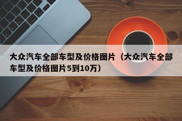 大众汽车全部车型及价格图片（大众汽车全部车型及价格图片5到10万）