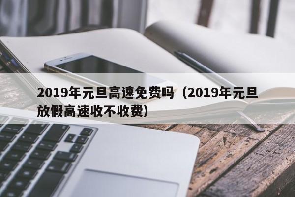 2019年元旦高速免费吗（2019年元旦放假高速收不收费）