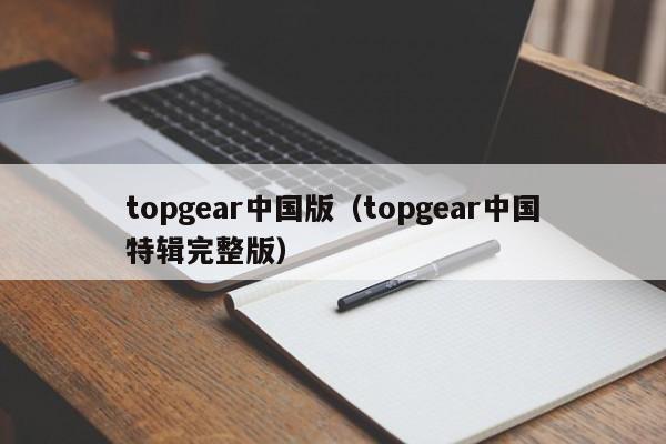 topgear中国版（topgear中国特辑完整版）