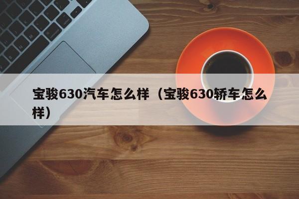 宝骏630汽车怎么样（宝骏630轿车怎么样）